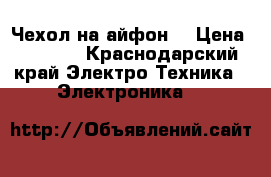 Чехол на айфон  › Цена ­ 1 500 - Краснодарский край Электро-Техника » Электроника   